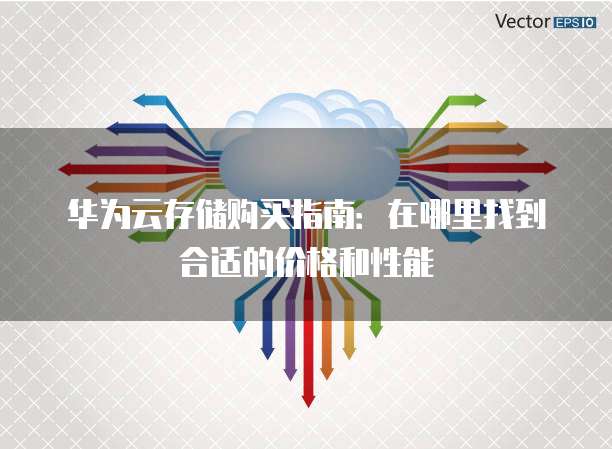 华为云存储购买指南:在哪里找到合适的价格和性能