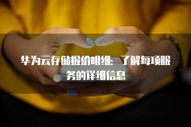 华为云存储报价明细:了解每项服务的详细信息