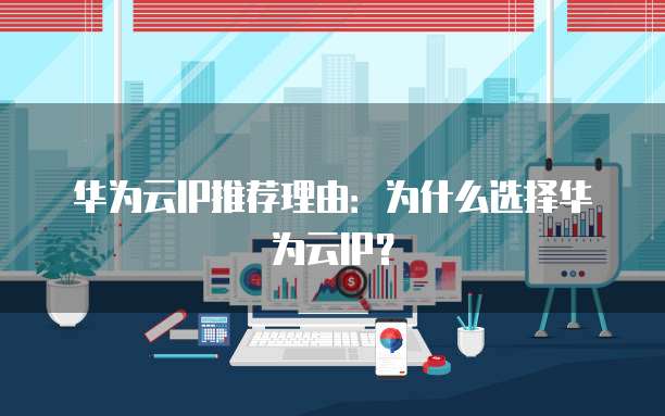 华为云IP推荐理由:为什么选择华为云IP?