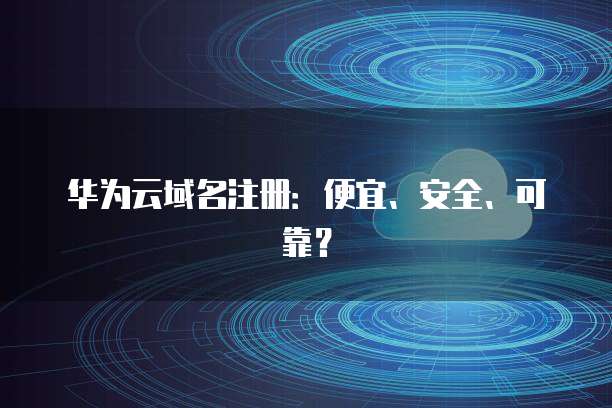 华为云域名注册:便宜、安全、可靠?