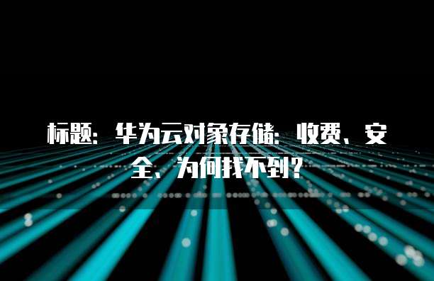 标题:华为云对象存储:收费、安全、为何找不到?