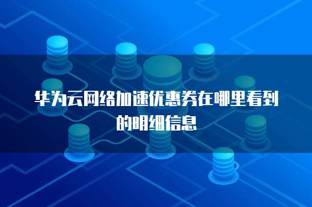 华为云网络加速优惠券在哪里看到的明细信息