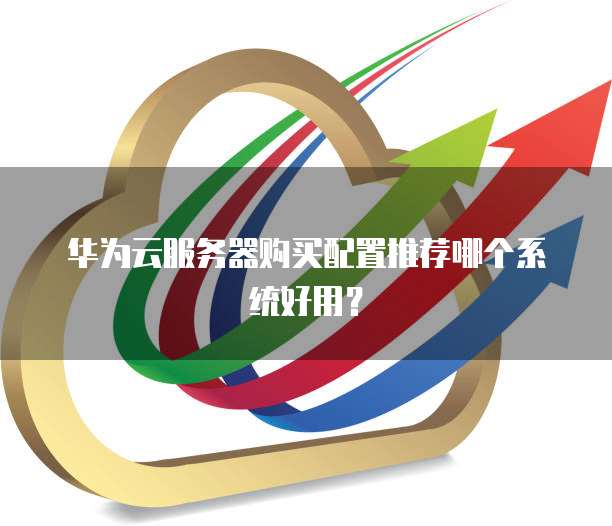华为云服务器购买配置推荐哪个系统好用?