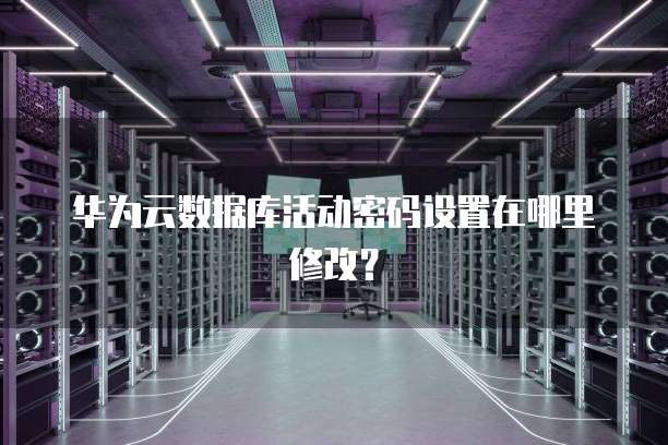 华为云数据库活动密码设置在哪里修改？