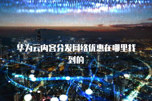 华为云内容分发网络优惠在哪里找到的
