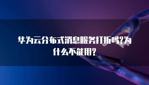华为云分布式消息服务打折吗?为什么不能用?