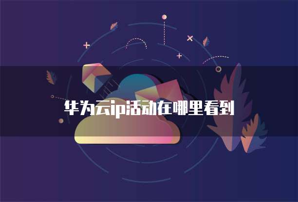 华为云ip活动在哪里看到