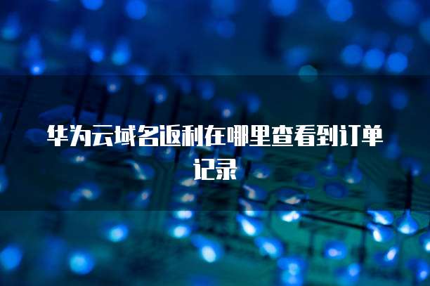 华为云域名返利在哪里查看到订单记录