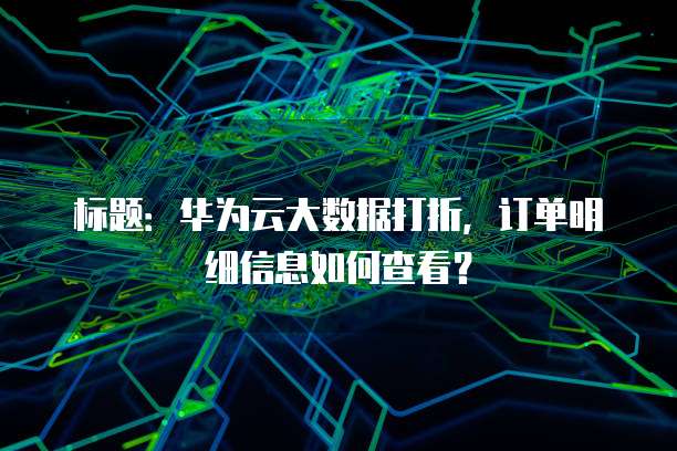 标题:华为云大数据打折,订单明细信息如何查看?