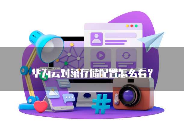 华为云对象存储配置怎么看?