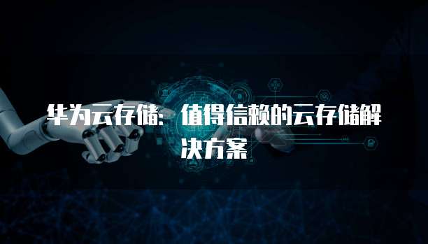 华为云存储：值得信赖的云存储解决方案