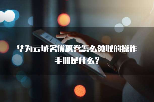 华为云域名优惠券怎么领取的操作手册是什么?