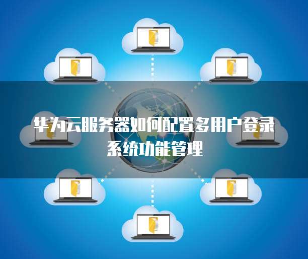 华为云服务器如何配置多用户登录系统功能管理