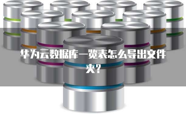 华为云数据库一览表怎么导出文件夹?