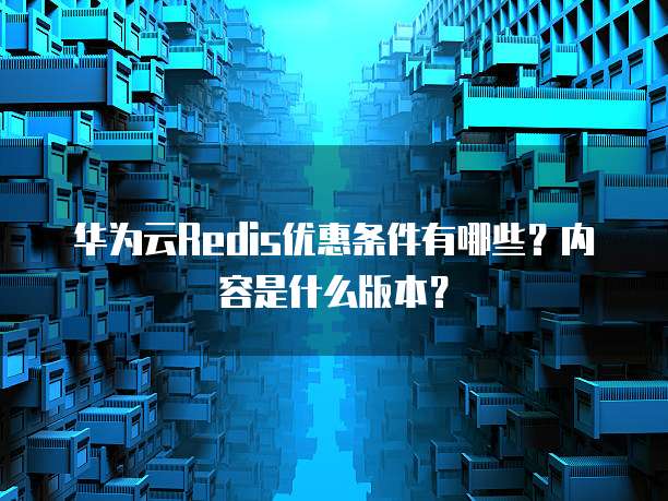华为云Redis优惠条件有哪些?内容是什么版本?