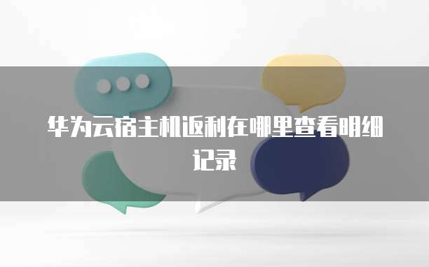 华为云宿主机返利在哪里查看明细记录