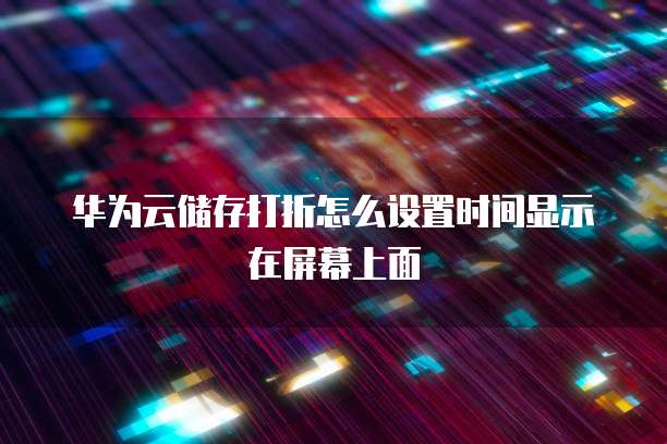 华为云储存打折怎么设置时间显示在屏幕上面