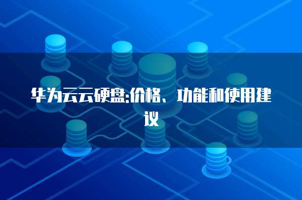 华为云云硬盘:价格、功能和使用建议