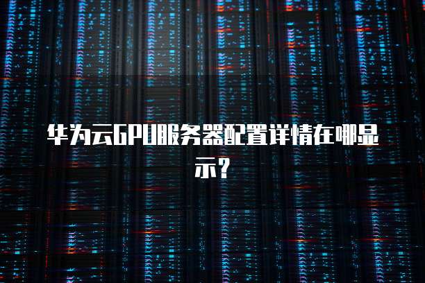 华为云GPU服务器配置详情在哪显示?