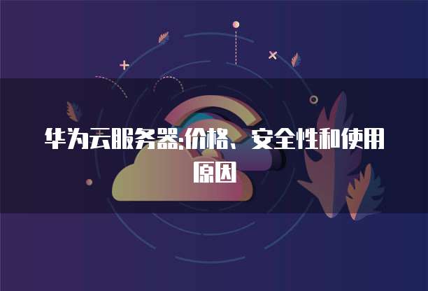 华为云服务器:价格、安全性和使用原因