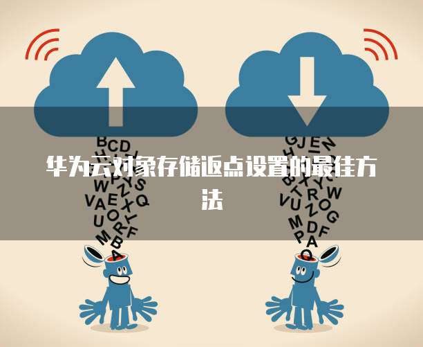 华为云对象存储返点设置的最佳方法