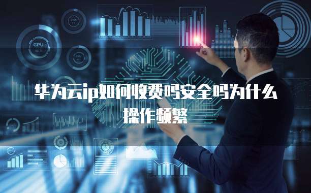 华为云ip如何收费吗安全吗为什么操作频繁