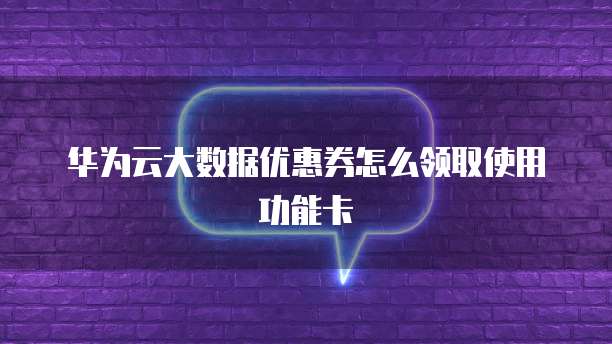 华为云大数据优惠券怎么领取使用功能卡