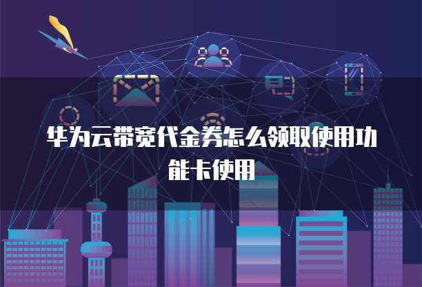 华为云带宽代金券怎么领取使用功能卡使用