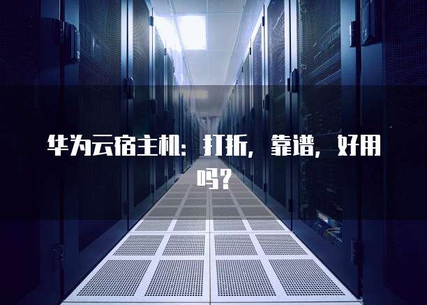 华为云宿主机:打折,靠谱,好用吗?