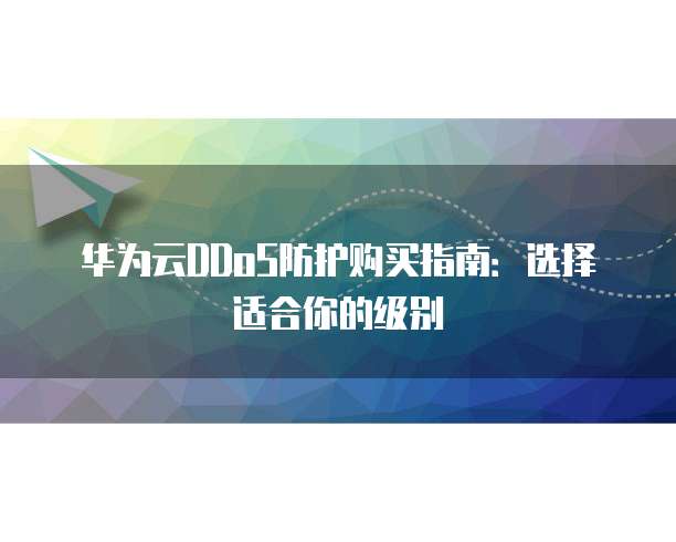 华为云DDoS防护购买指南:选择适合你的级别