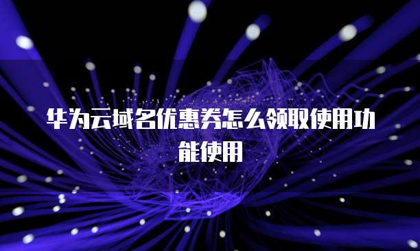华为云域名优惠券怎么领取使用功能使用