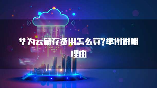 华为云储存费用怎么算?举例说明理由
