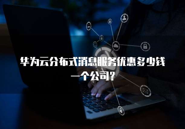 华为云分布式消息服务优惠多少钱一个公司?