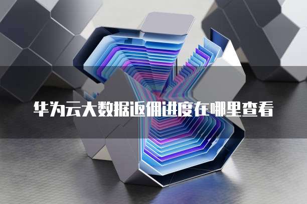 华为云大数据返佣进度在哪里查看