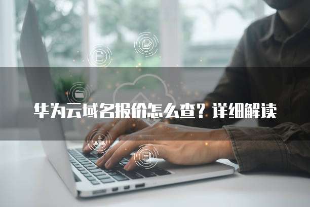 华为云域名报价怎么查?详细解读