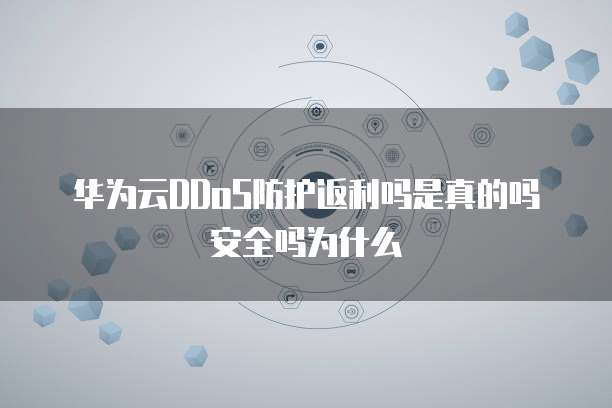 华为云DDoS防护返利吗是真的吗安全吗为什么