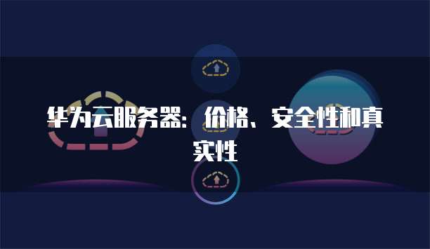 华为云服务器:价格、安全性和真实性