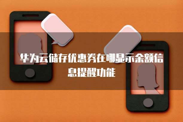 华为云储存优惠券在哪显示余额信息提醒功能