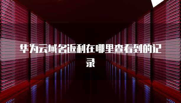 华为云域名返利在哪里查看到的记录