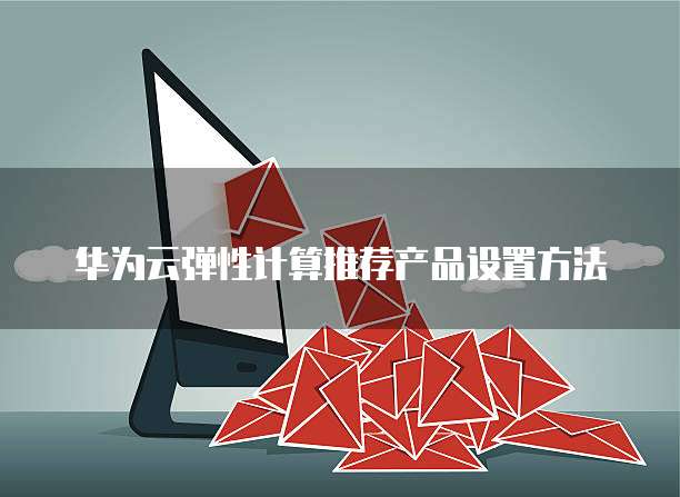 华为云弹性计算推荐产品设置方法