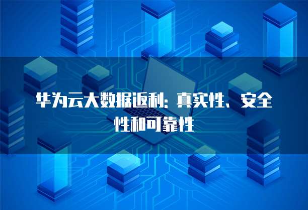 华为云大数据返利: 真实性、安全性和可靠性