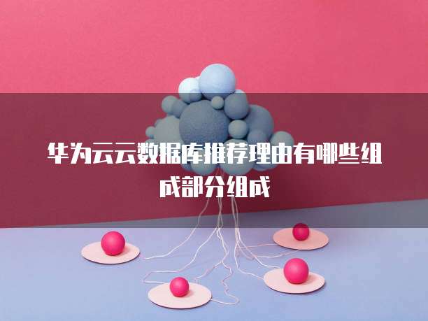 华为云云数据库推荐理由有哪些组成部分组成