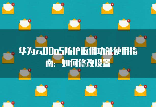 华为云DDoS防护返佣功能使用指南:如何修改设置
