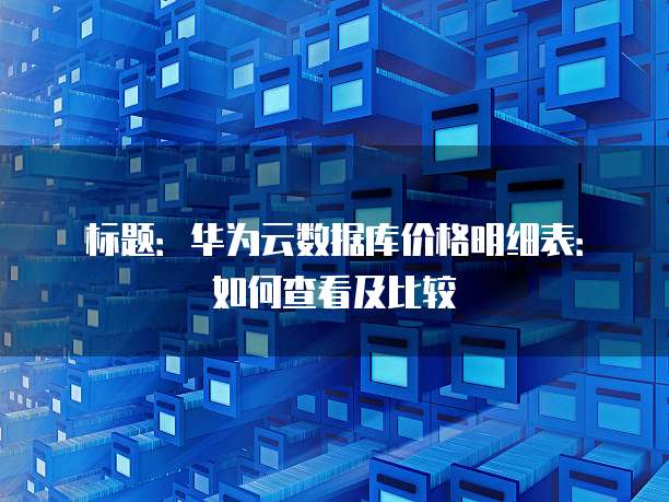 标题:华为云数据库价格明细表:如何查看及比较