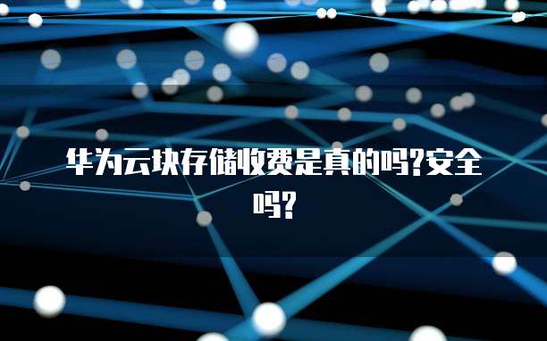 华为云块存储收费是真的吗?安全吗?