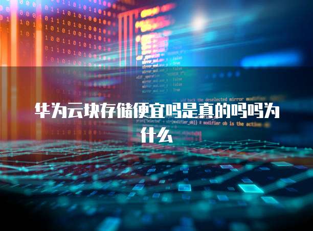华为云块存储便宜吗是真的吗吗为什么