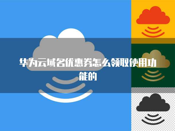 华为云域名优惠券怎么领取使用功能的