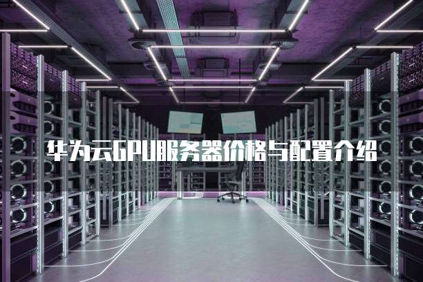 华为云GPU服务器价格与配置介绍