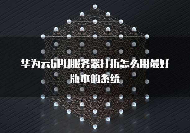 华为云GPU服务器打折怎么用最好版本的系统