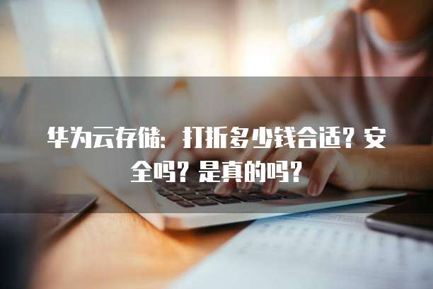 华为云存储:打折多少钱合适?安全吗?是真的吗?